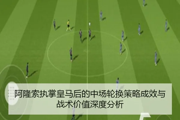 阿隆索执掌皇马后的中场轮换策略成效与战术价值深度分析