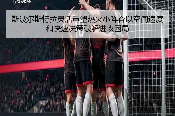 斯波尔斯特拉灵活重塑热火小阵容以空间速度和快速决策破解进攻困局